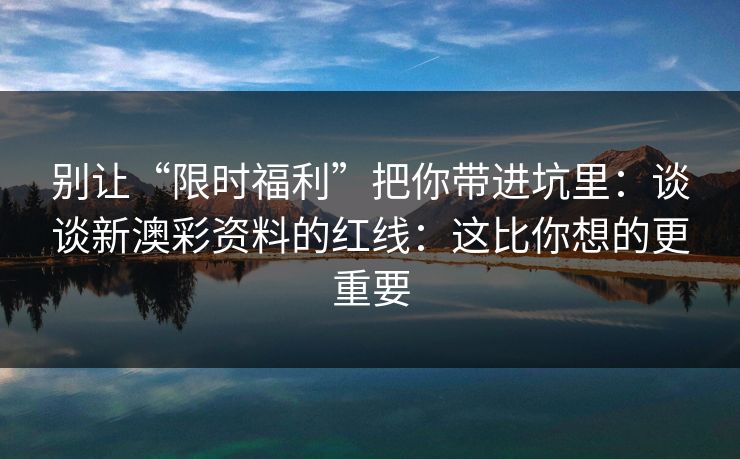 别让“限时福利”把你带进坑里：谈谈新澳彩资料的红线：这比你想的更重要