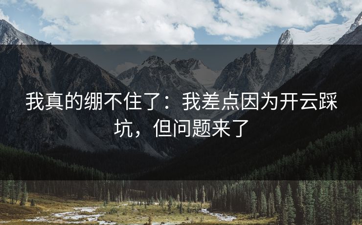 我真的绷不住了：我差点因为开云踩坑，但问题来了