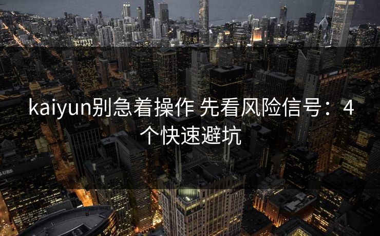 kaiyun别急着操作 先看风险信号：4个快速避坑