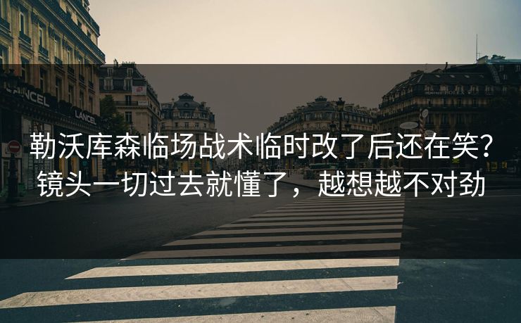 勒沃库森临场战术临时改了后还在笑?镜头一切过去就懂了,越想越不对劲 勒沃库森临场战术临时改了后还在笑?镜头一切过去就懂了,越想越不对劲