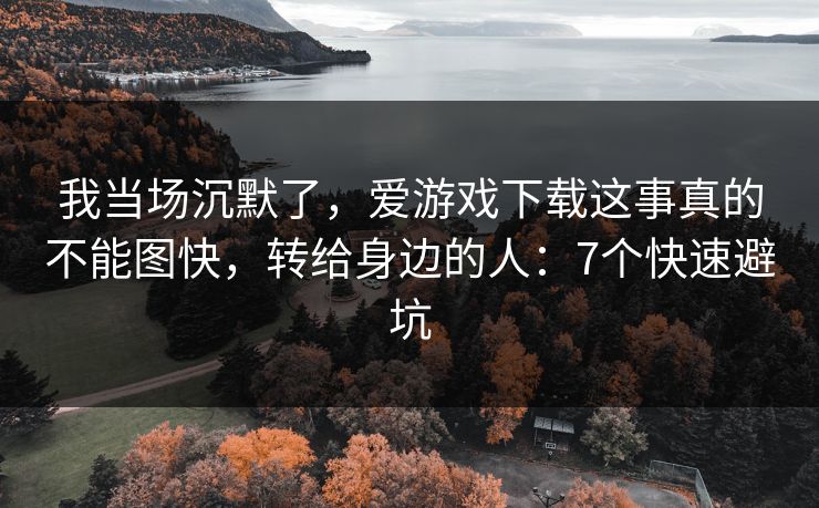 我当场沉默了，爱游戏下载这事真的不能图快，转给身边的人：7个快速避坑
