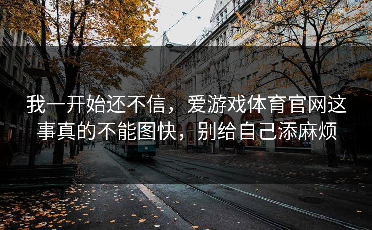 我一开始还不信，爱游戏体育官网这事真的不能图快，别给自己添麻烦