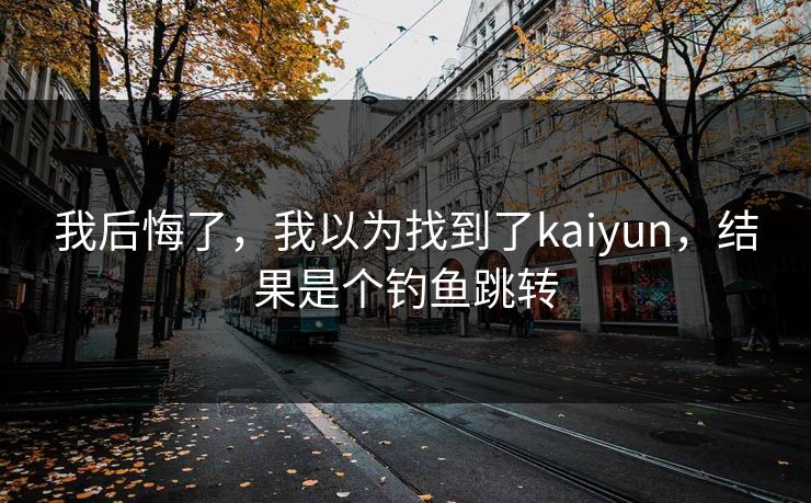 我后悔了,我以为找到了kaiyun,结果是个钓鱼跳转 我后悔了,我以为找到了kaiyun,结果是个钓鱼跳转