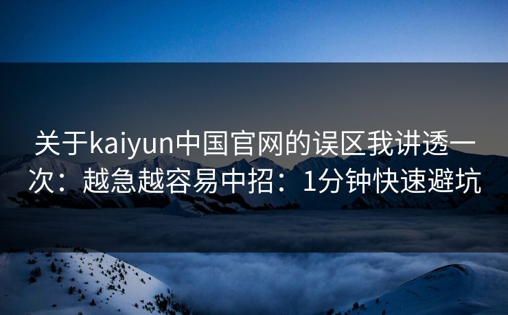 关于kaiyun中国官网的误区我讲透一次：越急越容易中招：1分钟快速避坑