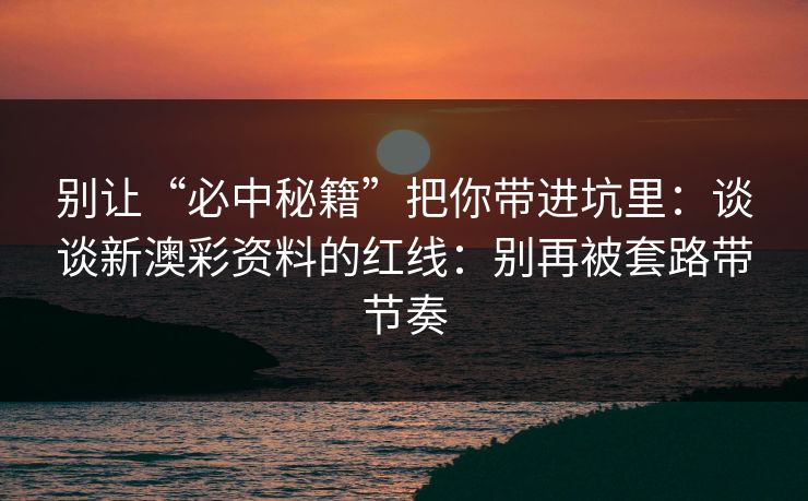 别让“必中秘籍”把你带进坑里:谈谈新澳彩资料的红线:别再被套路带节奏 别让“必中秘籍”把你带进坑里:谈谈新澳彩资料的红线:别再被套路带节奏