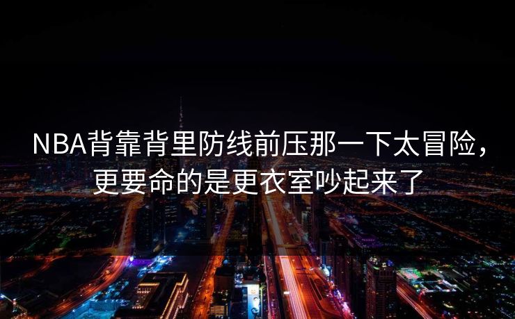 NBA背靠背里防线前压那一下太冒险,更要命的是更衣室吵起来了 NBA背靠背里防线前压那一下太冒险,更要命的是更衣室吵起来了