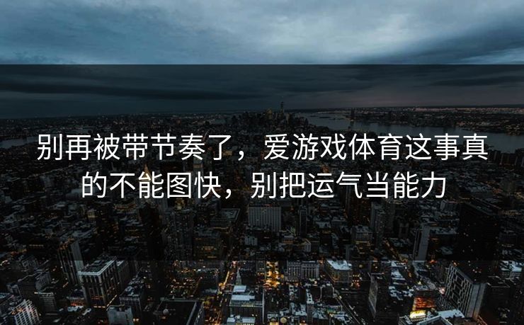 别再被带节奏了,爱游戏体育这事真的不能图快,别把运气当能力 别再被带节奏了,爱游戏体育这事真的不能图快,别把运气当能力
