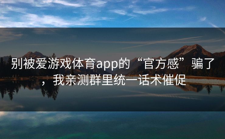 别被爱游戏体育app的“官方感”骗了，我亲测群里统一话术催促
