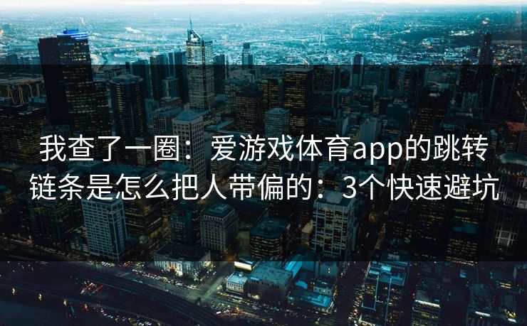 我查了一圈：爱游戏体育app的跳转链条是怎么把人带偏的：3个快速避坑
