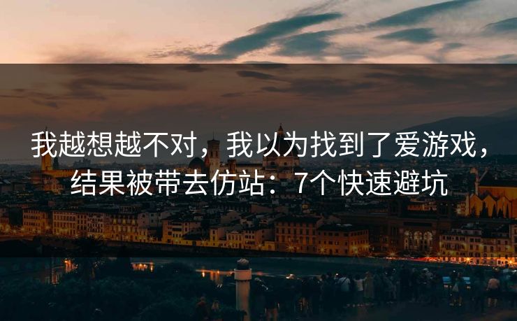 我越想越不对，我以为找到了爱游戏，结果被带去仿站：7个快速避坑