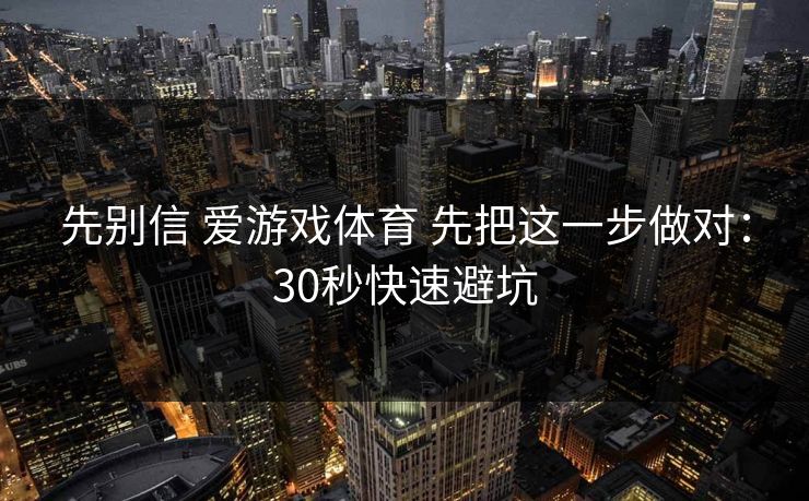 先别信 爱游戏体育 先把这一步做对：30秒快速避坑