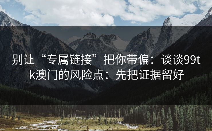 别让“专属链接”把你带偏:谈谈99tk澳门的风险点:先把证据留好 别让“专属链接”把你带偏:谈谈99tk澳门的风险点:先把证据留好