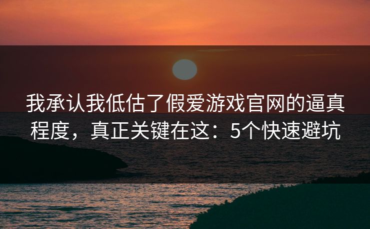 我承认我低估了假爱游戏官网的逼真程度，真正关键在这：5个快速避坑