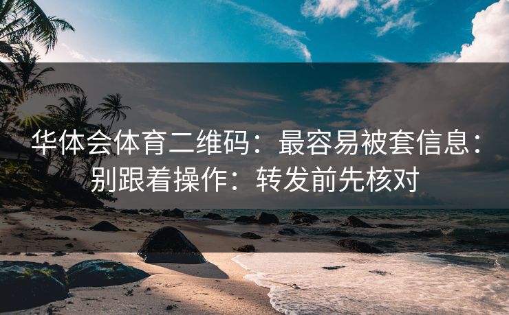 华体会体育二维码：最容易被套信息：别跟着操作：转发前先核对