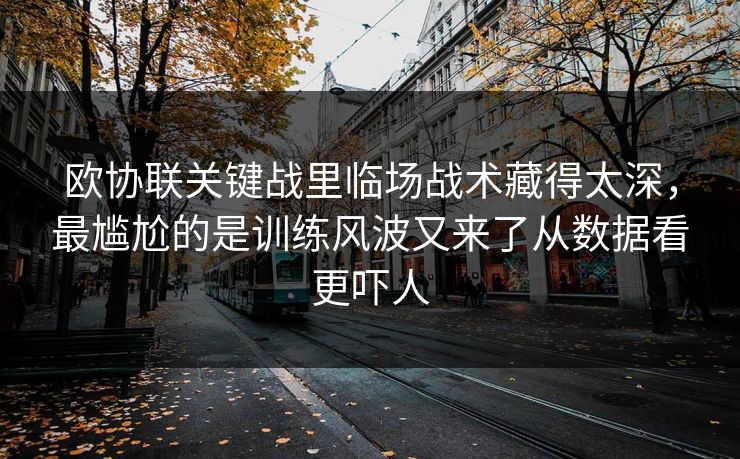 欧协联关键战里临场战术藏得太深，最尴尬的是训练风波又来了从数据看更吓人
