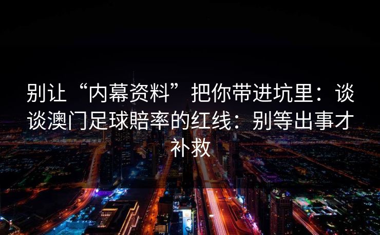 别让“内幕资料”把你带进坑里:谈谈澳门足球賠率的红线:别等出事才补救 别让“内幕资料”把你带进坑里:谈谈澳门足球賠率的红线:别等出事才补救