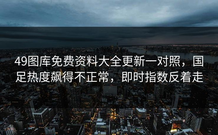 49图库免费资料大全更新一对照，国足热度飙得不正常，即时指数反着走