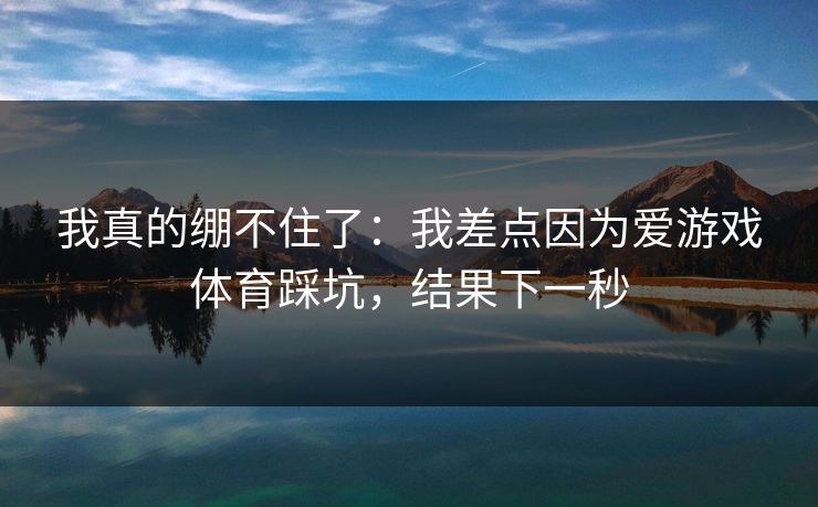 我真的绷不住了：我差点因为爱游戏体育踩坑，结果下一秒