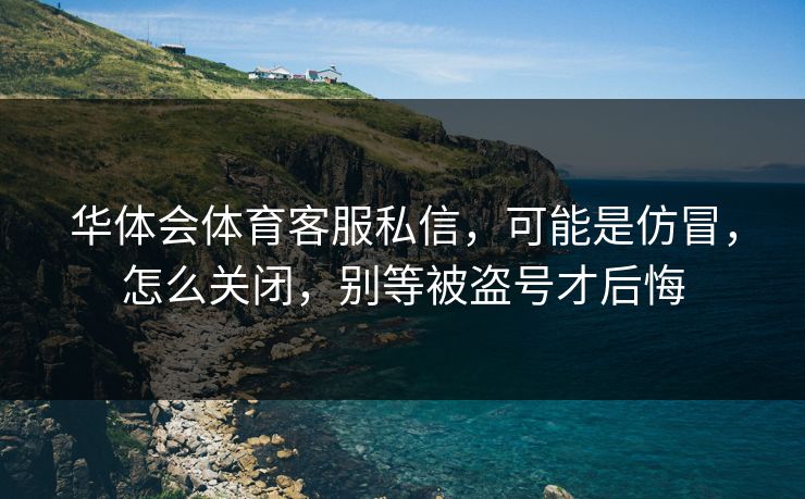 华体会体育客服私信，可能是仿冒，怎么关闭，别等被盗号才后悔