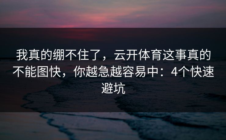 我真的绷不住了，云开体育这事真的不能图快，你越急越容易中：4个快速避坑