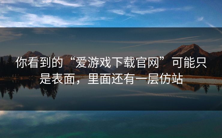 你看到的“爱游戏下载官网”可能只是表面,里面还有一层仿站 你看到的“爱游戏下载官网”可能只是表面,里面还有一层仿站