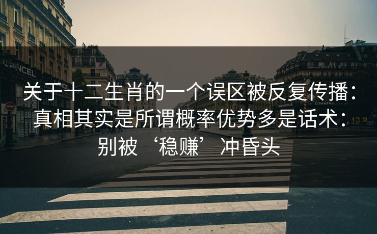 关于十二生肖的一个误区被反复传播：真相其实是所谓概率优势多是话术：别被‘稳赚’冲昏头