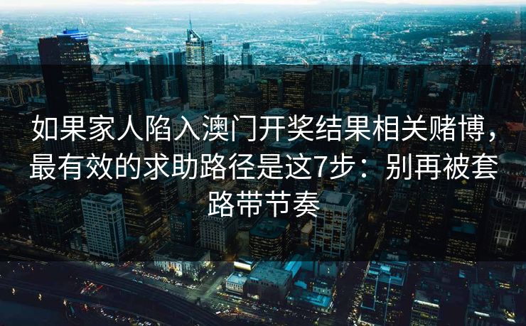 如果家人陷入澳门开奖结果相关赌博，最有效的求助路径是这7步：别再被套路带节奏