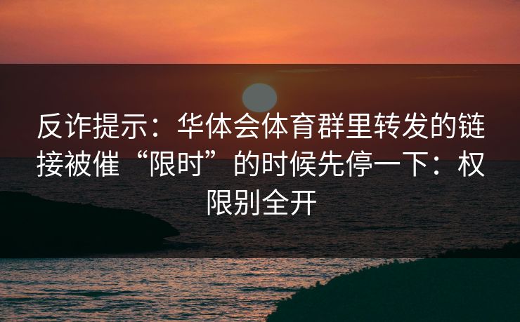 反诈提示：华体会体育群里转发的链接被催“限时”的时候先停一下：权限别全开