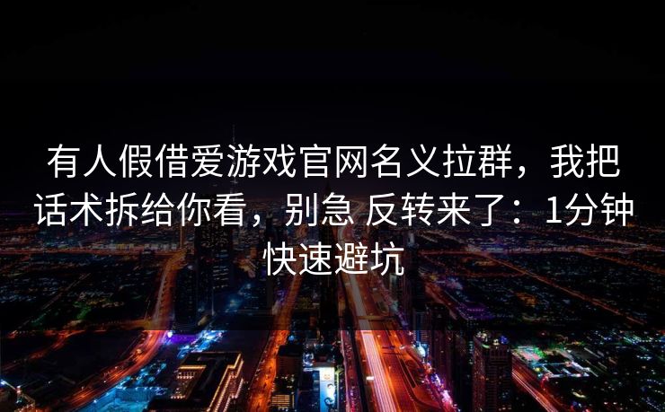 有人假借爱游戏官网名义拉群，我把话术拆给你看，别急 反转来了：1分钟快速避坑