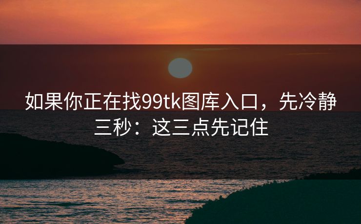 如果你正在找99tk图库入口，先冷静三秒：这三点先记住