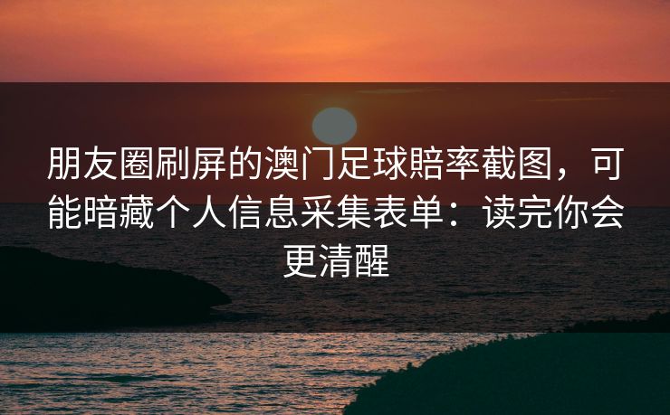 朋友圈刷屏的澳门足球賠率截图，可能暗藏个人信息采集表单：读完你会更清醒