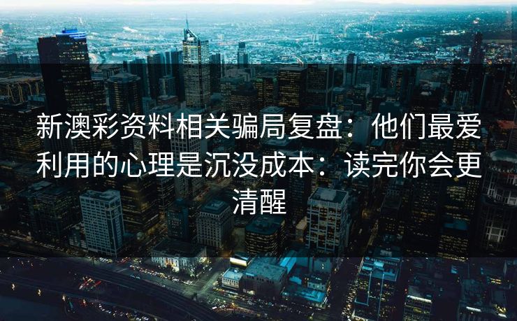 新澳彩资料相关骗局复盘：他们最爱利用的心理是沉没成本：读完你会更清醒
