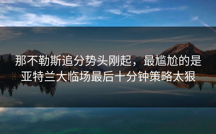 那不勒斯追分势头刚起，最尴尬的是亚特兰大临场最后十分钟策略太狠