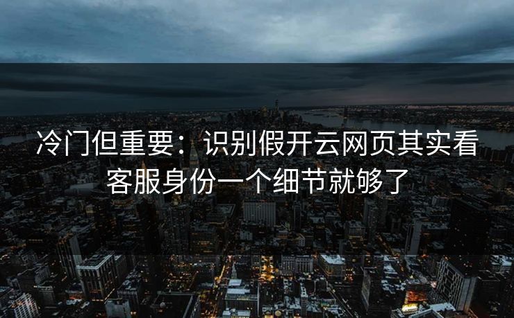冷门但重要：识别假开云网页其实看客服身份一个细节就够了