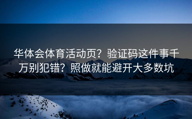 华体会体育活动页？验证码这件事千万别犯错？照做就能避开大多数坑