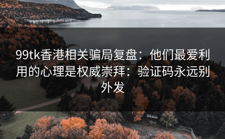 99tk香港相关骗局复盘：他们最爱利用的心理是权威崇拜：验证码永远别外发