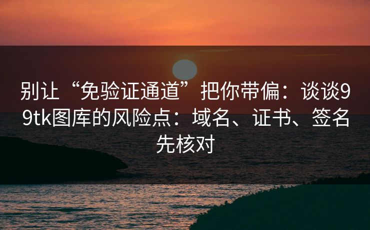 别让“免验证通道”把你带偏：谈谈99tk图库的风险点：域名、证书、签名先核对