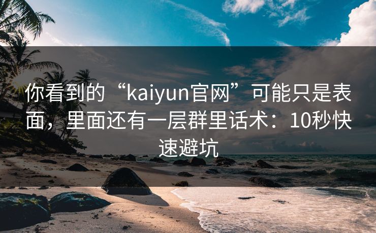你看到的“kaiyun官网”可能只是表面，里面还有一层群里话术：10秒快速避坑