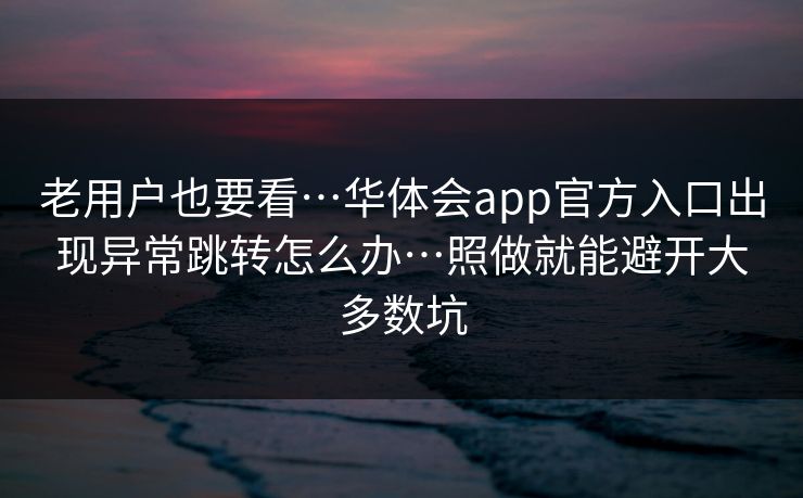 老用户也要看…华体会app官方入口出现异常跳转怎么办…照做就能避开大多数坑