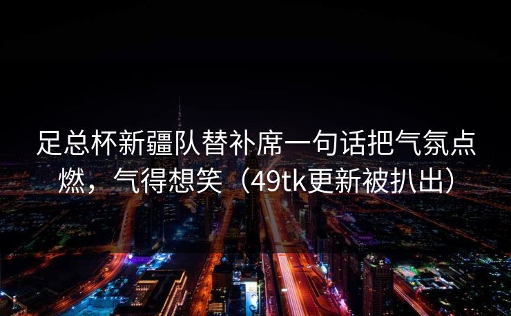 足总杯新疆队替补席一句话把气氛点燃，气得想笑（49tk更新被扒出）