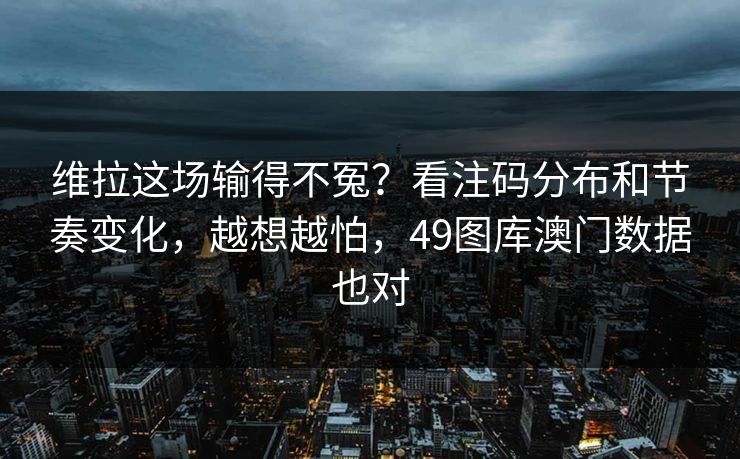 维拉这场输得不冤？看注码分布和节奏变化，越想越怕，49图库澳门数据也对