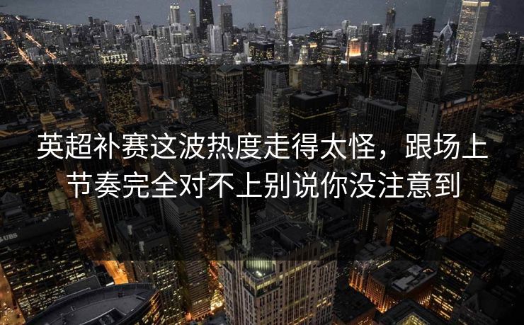 英超补赛这波热度走得太怪，跟场上节奏完全对不上别说你没注意到
