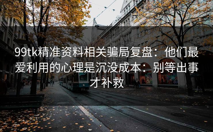 99tk精准资料相关骗局复盘：他们最爱利用的心理是沉没成本：别等出事才补救
