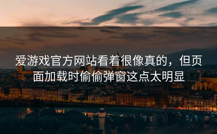 爱游戏官方网站看着很像真的，但页面加载时偷偷弹窗这点太明显
