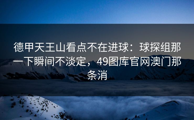 德甲天王山看点不在进球：球探组那一下瞬间不淡定，49图库官网澳门那条消