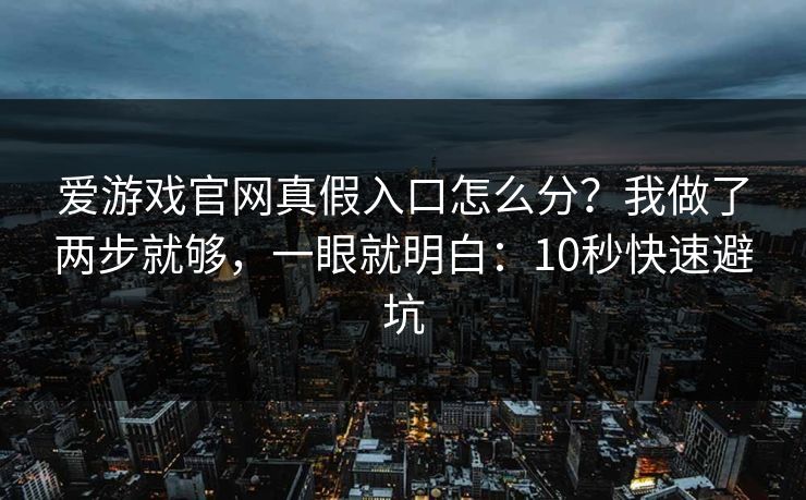 爱游戏官网真假入口怎么分？我做了两步就够，一眼就明白：10秒快速避坑