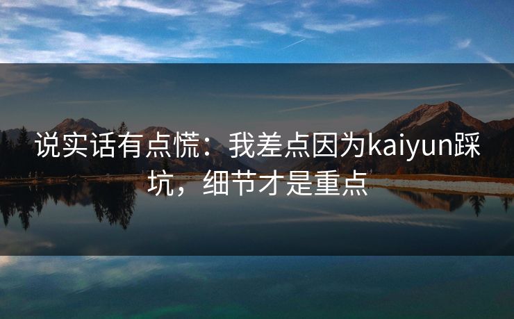 说实话有点慌：我差点因为kaiyun踩坑，细节才是重点