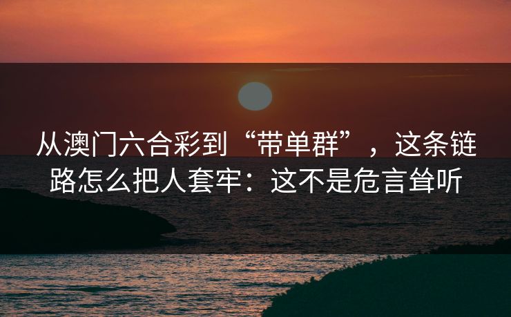 从澳门六合彩到“带单群”，这条链路怎么把人套牢：这不是危言耸听