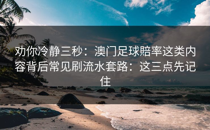 劝你冷静三秒：澳门足球賠率这类内容背后常见刷流水套路：这三点先记住