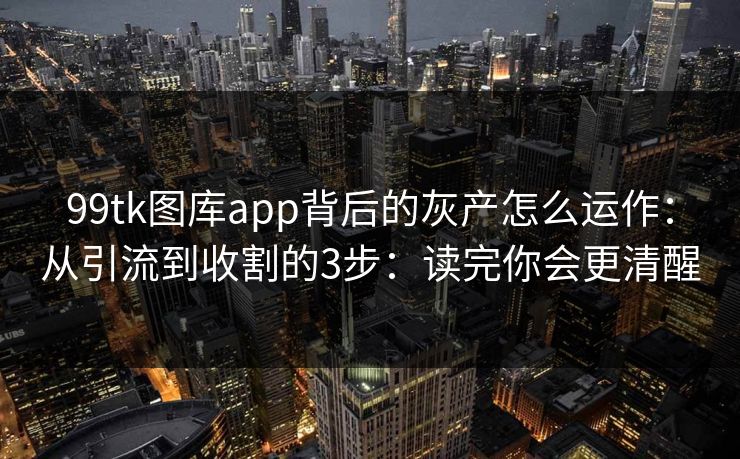 99tk图库app背后的灰产怎么运作:从引流到收割的3步:读完你会更清醒 99tk图库app背后的灰产怎么运作:从引流到收割的3步:读完你会更清醒